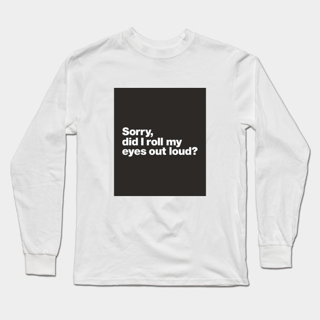 Sorry, did i roll my eyes out loud Long Sleeve T-Shirt by jeeslyncar